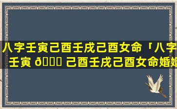 八字壬寅己酉壬戌己酉女命「八字壬寅 🐒 己酉壬戌己酉女命婚姻如何」